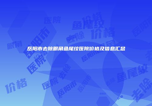 岳阳市去除眼角鱼尾纹医院价格及信息汇总
