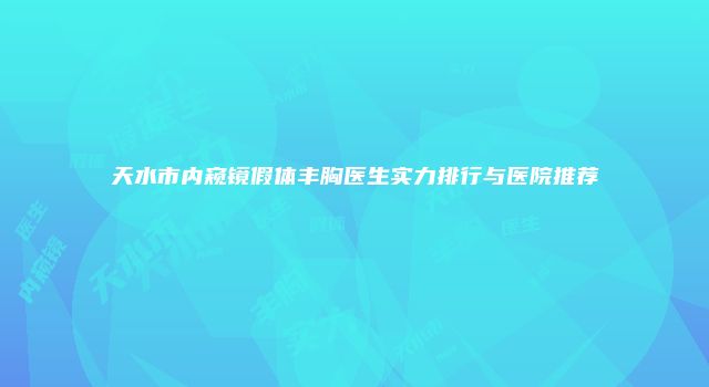 天水市内窥镜假体丰胸医生实力排行与医院推荐