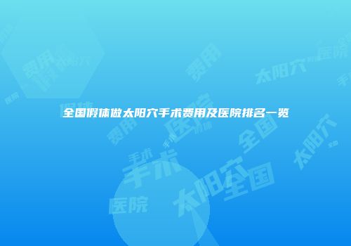 全国假体做太阳穴手术费用及医院排名一览