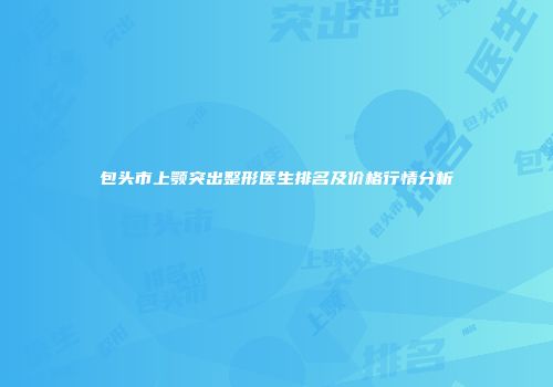 包头市上颚突出整形医生排名及价格行情分析