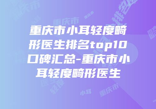 重庆市小耳轻度畸形医生排名top10口碑汇总-重庆市小耳轻度畸形医生