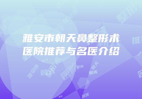 雅安市朝天鼻整形术医院推荐与名医介绍