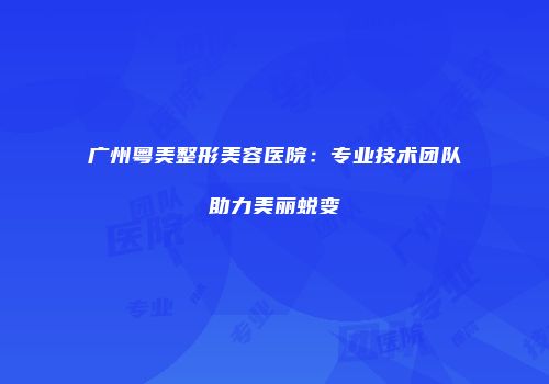 广州粤美整形美容医院：专业技术团队助力美丽蜕变