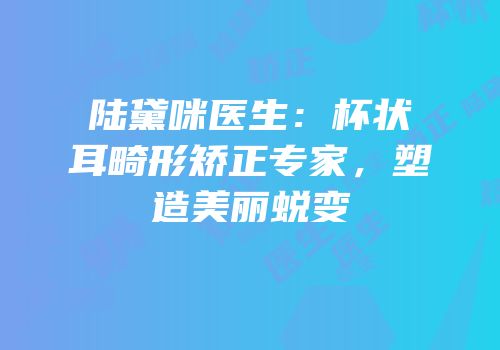 陆黛咪医生：杯状耳畸形矫正专家，塑造美丽蜕变