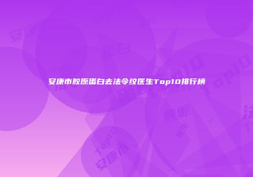 安康市胶原蛋白去法令纹医生Top10排行榜