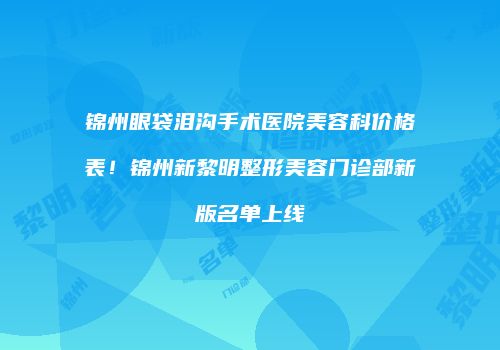 锦州眼袋泪沟手术医院美容科价格表！锦州新黎明整形美容门诊部新版名单上线