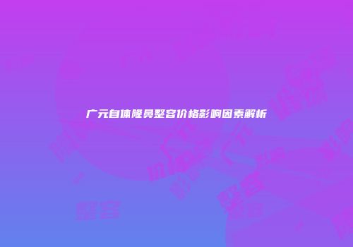 广元自体隆鼻整容价格影响因素解析