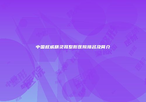 中国权威精灵耳整形医院排名及简介