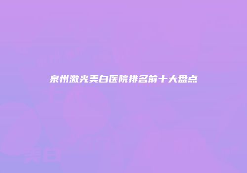 泉州激光美白医院排名前十大盘点
