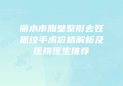 丽水市腹壁整形去妊振纹手术价格解析及医院医生推荐