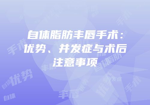 自体脂肪丰唇手术：优势、并发症与术后注意事项