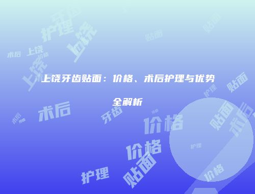 上饶牙齿贴面：价格、术后护理与优势全解析