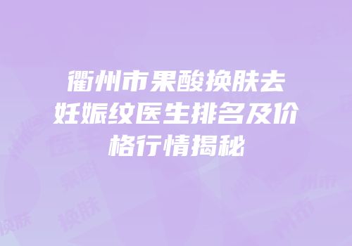 衢州市果酸换肤去妊娠纹医生排名及价格行情揭秘