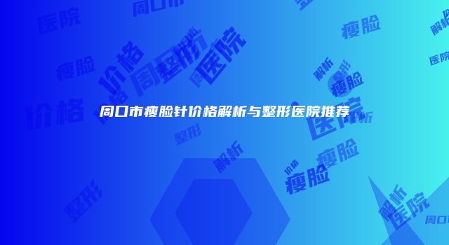 周口市瘦脸针价格解析与整形医院推荐