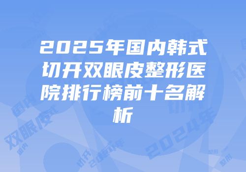 2025年国内韩式切开双眼皮整形医院排行榜前十名解析