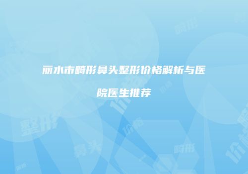 丽水市畸形鼻头整形价格解析与医院医生推荐