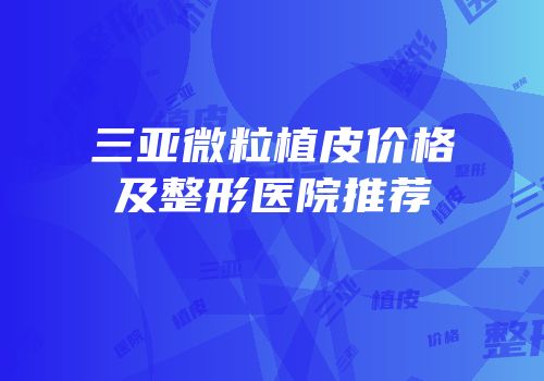 三亚微粒植皮价格及整形医院推荐