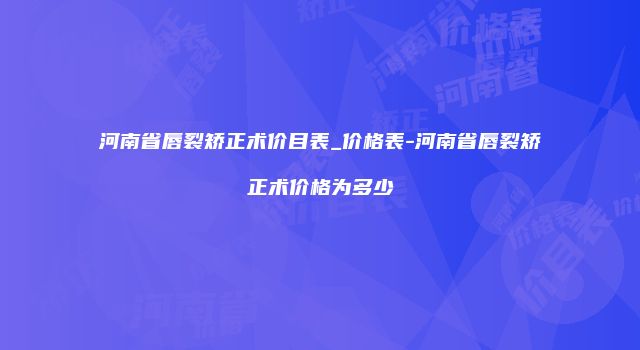 河南省唇裂矫正术价目表_价格表-河南省唇裂矫正术价格为多少
