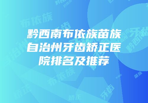 黔西南布依族苗族自治州牙齿矫正医院排名及推荐