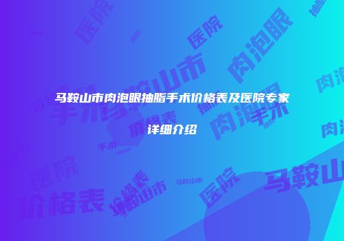 马鞍山市肉泡眼抽脂手术价格表及医院专家详细介绍