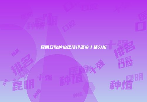 昆明口腔种植医院排名前十强分析