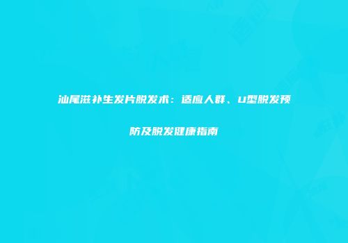 汕尾滋补生发片脱发术：适应人群、U型脱发预防及脱发健康指南