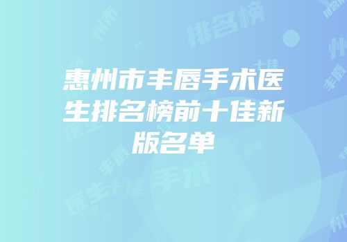 惠州市丰唇手术医生排名榜前十佳新版名单
