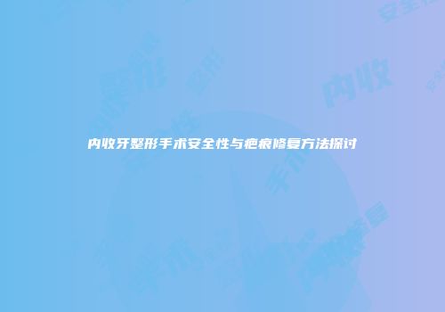 内收牙整形手术安全性与疤痕修复方法探讨