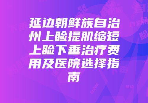延边朝鲜族自治州上睑提肌缩短上睑下垂治疗费用及医院选择指南