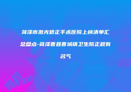 菏泽市激光矫正手术医院上榜清单汇总盘点-荷泽曹县曹城镇卫生院正规有名气
