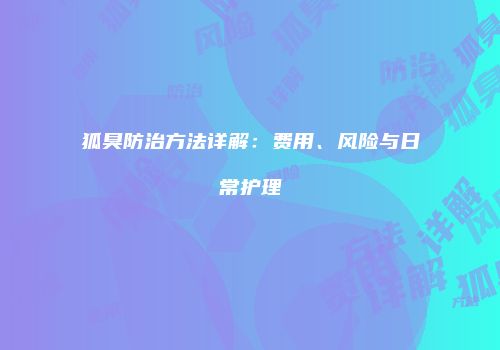 狐臭防治方法详解：费用、风险与日常护理