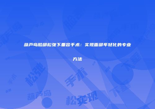 葫芦岛脸部松弛下垂容手术：实现面部年轻化的专业方法