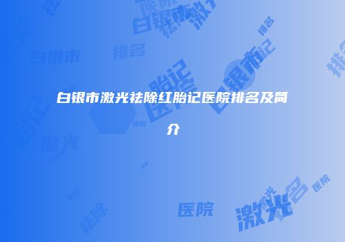 白银市激光祛除红胎记医院排名及简介