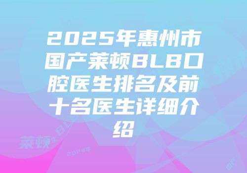 2025年惠州市国产莱顿BLB口腔医生排名及前十名医生详细介绍