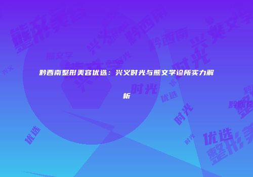 黔西南整形美容优选：兴义时光与熊文学诊所实力解析