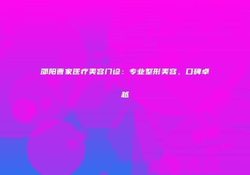 邵阳曹家医疗美容门诊：专业整形美容，口碑卓越