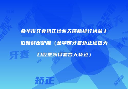 金华市牙套矫正地包天医院排行榜前十位新鲜出炉啦（金华市牙套矫正地包天口腔医院尽显各大特色）
