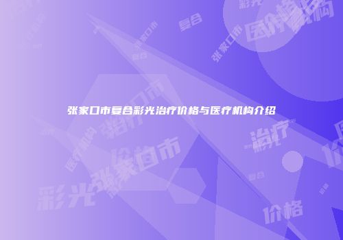 张家口市复合彩光治疗价格与医疗机构介绍