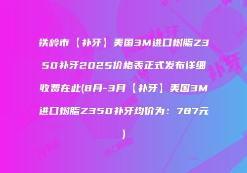 铁岭市【补牙】美国3M进口树脂Z350补牙2025价格表正式发布详细收费在此(8月-3月【补牙】美国3M进口树脂Z350补牙均价为：787元)