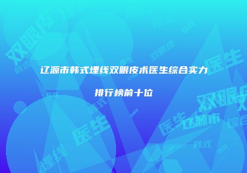 辽源市韩式埋线双眼皮术医生综合实力排行榜前十位