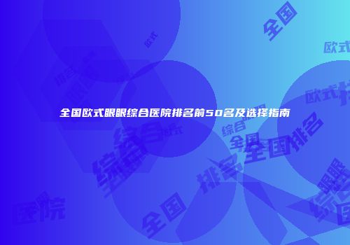 全国欧式眼眼综合医院排名前50名及选择指南
