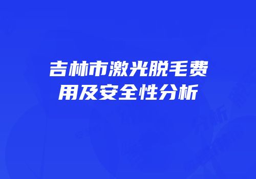 吉林市激光脱毛费用及安全性分析