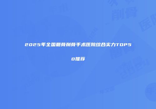 2025年全国磨骨削骨手术医院综合实力TOP50推荐