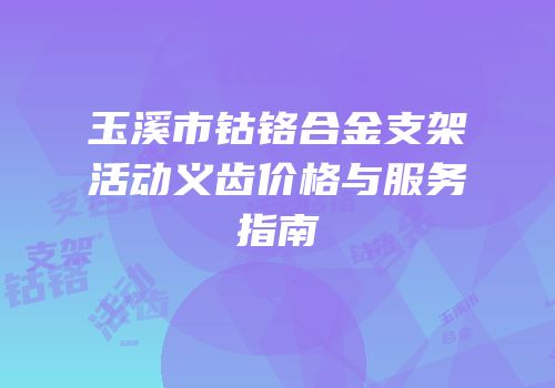 玉溪市钴铬合金支架活动义齿价格与服务指南