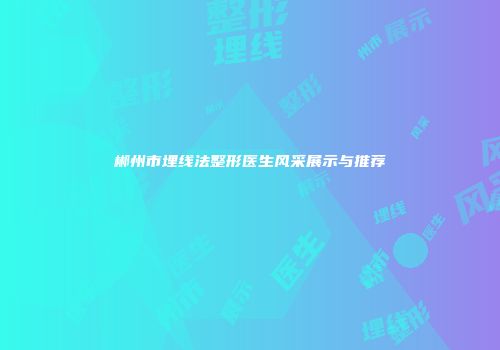郴州市埋线法整形医生风采展示与推荐