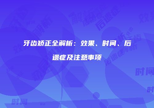牙齿矫正全解析：效果、时间、后遗症及注意事项