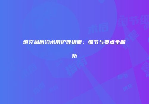填充鼻唇沟术后护理指南：细节与要点全解析