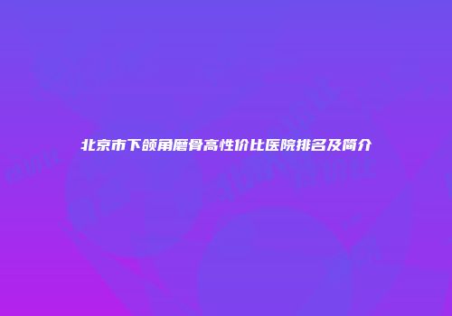 北京市下颌角磨骨高性价比医院排名及简介