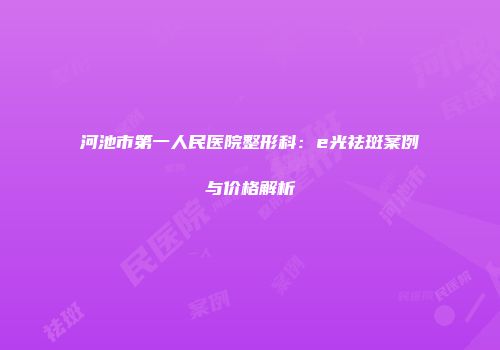 河池市第一人民医院整形科：e光祛斑案例与价格解析