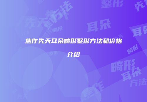焦作先天耳朵畸形整形方法和价格介绍